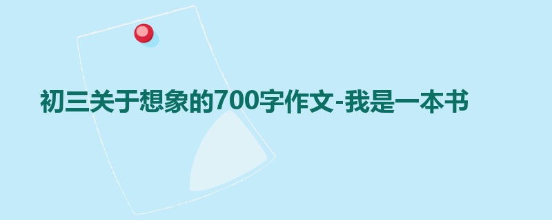 初三关于想象的700字作文-我是一本书