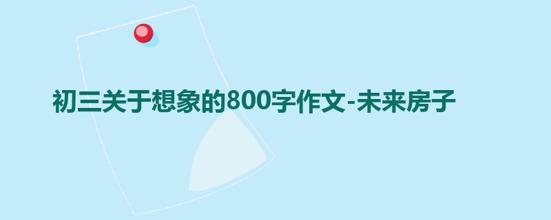 初三关于想象的800字作文-未来房子