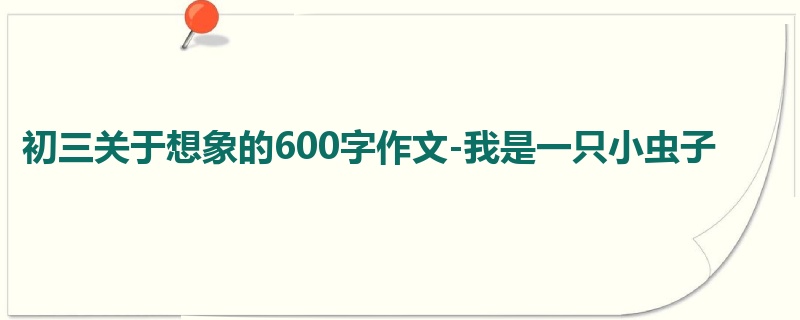 初三关于想象的600字作文-我是一只小虫子