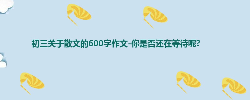 初三关于散文的600字作文-你是否还在等待呢?
