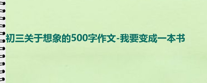初三关于想象的500字作文-我要变成一本书