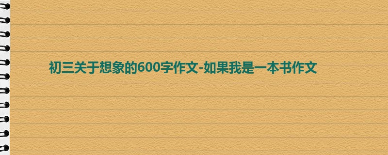 初三关于想象的600字作文-如果我是一本书作文