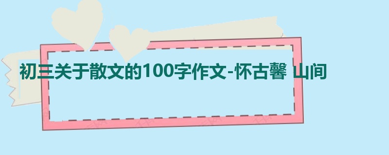 初三关于散文的100字作文-怀古馨 山间