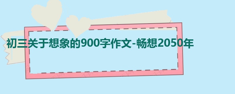 初三关于想象的900字作文-畅想2050年