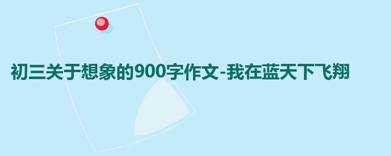初三关于想象的900字作文-我在蓝天下飞翔