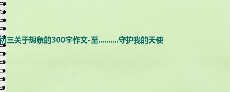 初三关于想象的300字作文-至..........守护我的天使