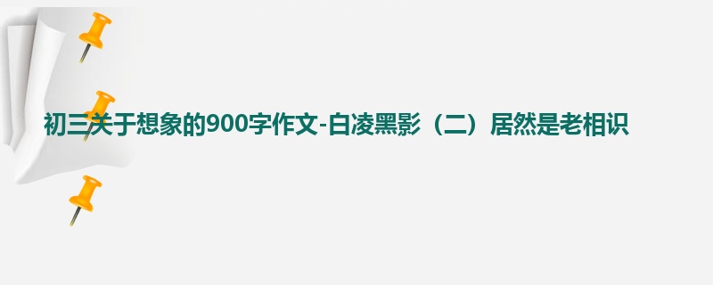初三关于想象的900字作文-白凌黑影(二)居然是老相识