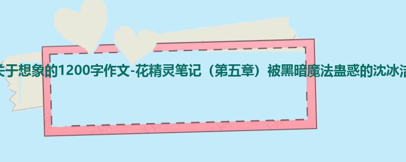 初三关于想象的1200字作文-花精灵笔记(第五章)被黑暗魔法蛊惑的沈冰洁