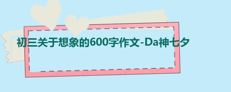 初三关于想象的600字作文-Da神七夕