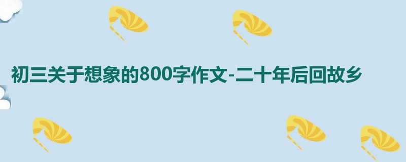 初三关于想象的800字作文-二十年后回故乡