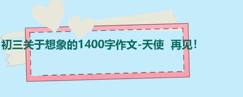 初三关于想象的1400字作文-天使 再见!