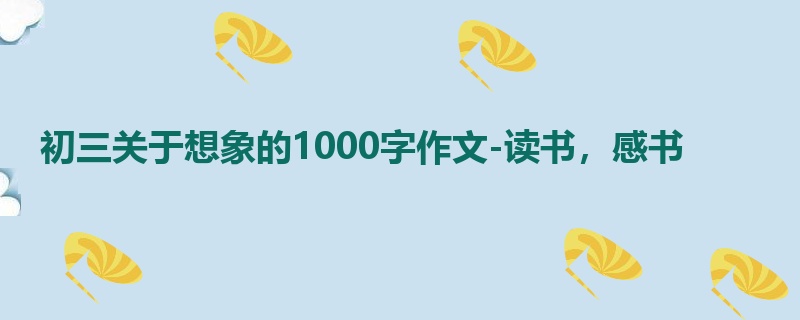 初三关于想象的1000字作文-读书,感书