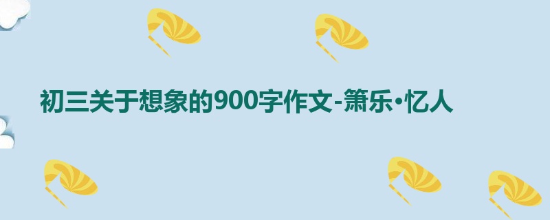 初三关于想象的900字作文-箫乐·忆人