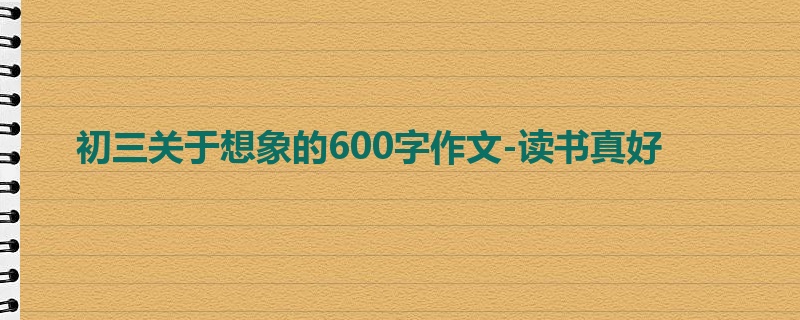 初三关于想象的600字作文-读书真好