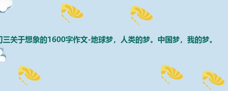 初三关于想象的1600字作文-地球梦,人类的梦。中国梦,我的梦。