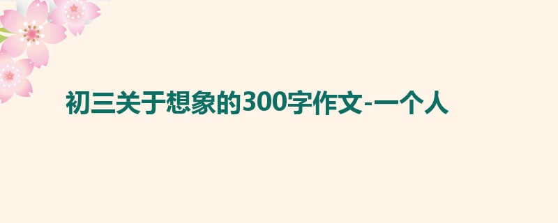 初三关于想象的300字作文-一个人
