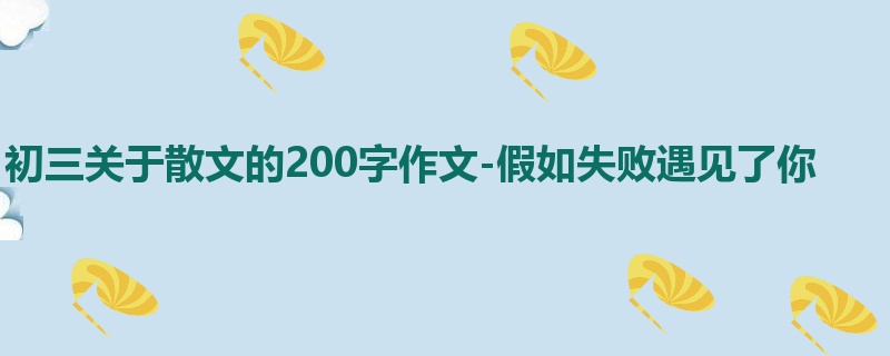初三关于散文的200字作文-假如失败遇见了你