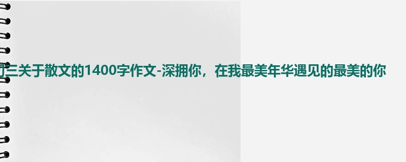 初三关于散文的1400字作文-深拥你,在我最美年华遇见的最美的你
