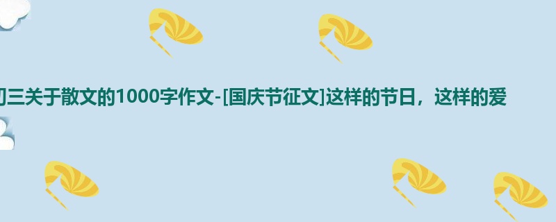 初三关于散文的1000字作文-[国庆节征文]这样的节日，这样的爱