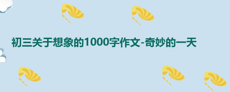初三关于想象的1000字作文-奇妙的一天
