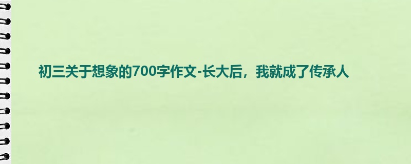 初三关于想象的700字作文-长大后,我就成了传承人