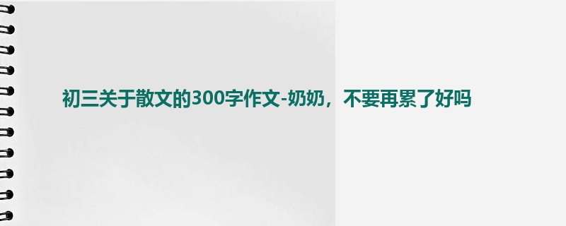初三关于散文的300字作文-奶奶,不要再累了好吗