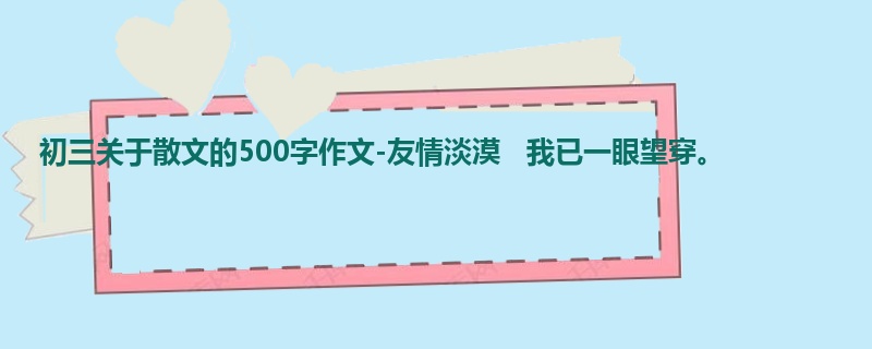 初三关于散文的500字作文-友情淡漠 我已一眼望穿。