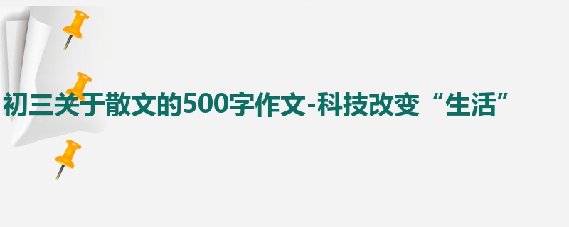 初三关于散文的500字作文-科技改变“生活”