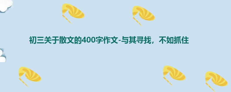 初三关于散文的400字作文-与其寻找,不如抓住