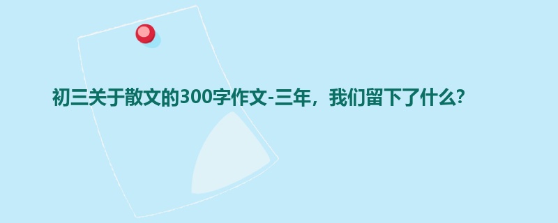 初三关于散文的300字作文-三年,我们留下了什么?