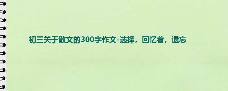 初三关于散文的300字作文-选择,回忆着,遗忘
