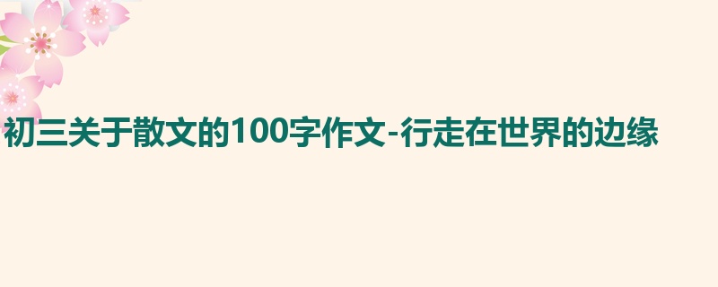 初三关于散文的100字作文-行走在世界的边缘