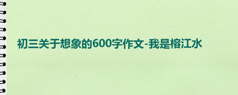 初三关于想象的600字作文-我是榕江水