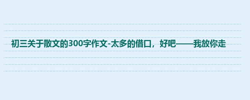初三关于散文的300字作文-太多的借口,好吧——我放你走