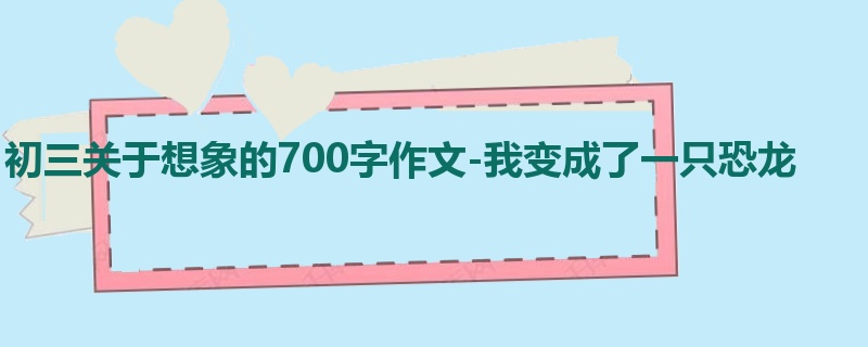 初三关于想象的700字作文-我变成了一只恐龙