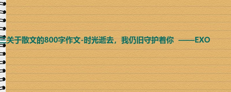 初三关于散文的800字作文-时光逝去,我仍旧守护着你 ——EXO