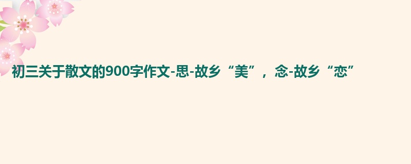 初三关于散文的900字作文-思-故乡“美”,念-故乡“恋”