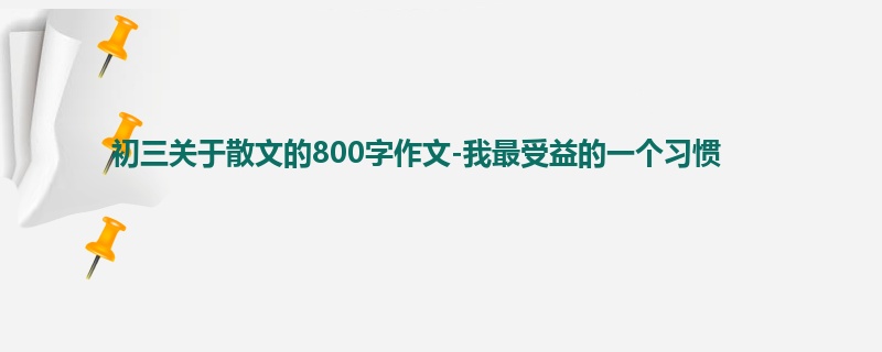 初三关于散文的800字作文-我最受益的一个习惯