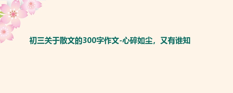 初三关于散文的300字作文-心碎如尘,又有谁知