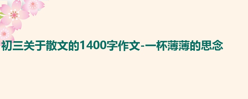 初三关于散文的1400字作文-一杯薄薄的思念