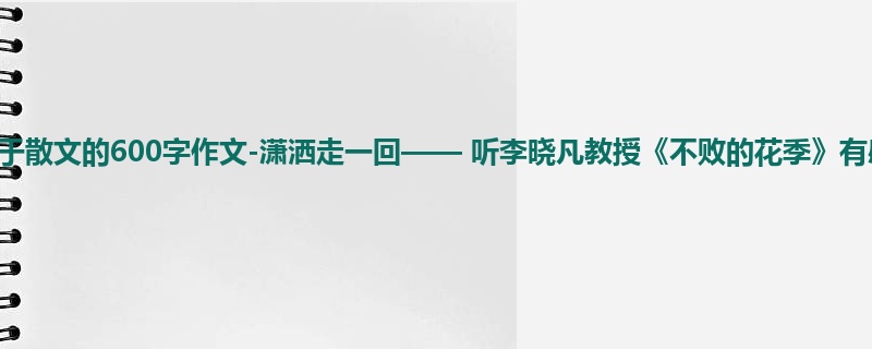 初三关于散文的600字作文-潇洒走一回—— 听李晓凡教授《不败的花季》有感