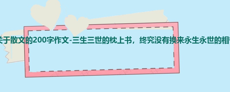 初三关于散文的200字作文-三生三世的枕上书,终究没有换来永生永世的相守