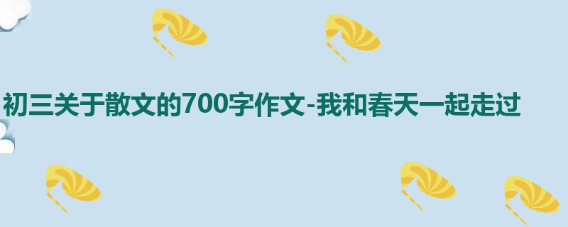 初三关于散文的700字作文-我和春天一起走过