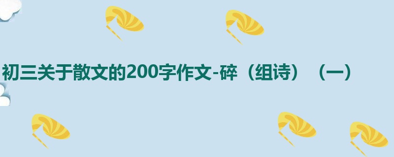 初三关于散文的200字作文-碎（组诗）（一）