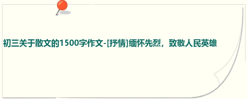 初三关于散文的1500字作文-[抒情]缅怀先烈，致敬人民英雄