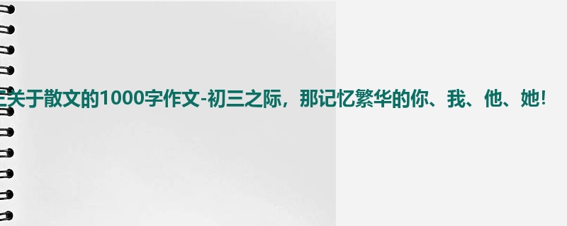 初三关于散文的1000字作文-初三之际,那记忆繁华的你、我、他、她!