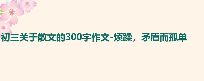 初三关于散文的300字作文-烦躁,矛盾而孤单