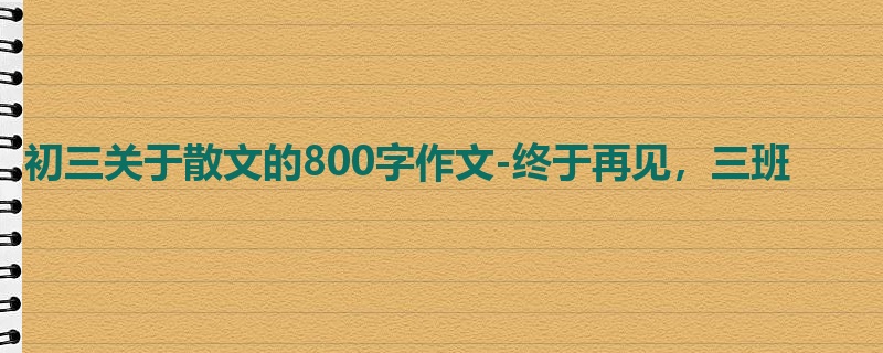 初三关于散文的800字作文-终于再见,三班
