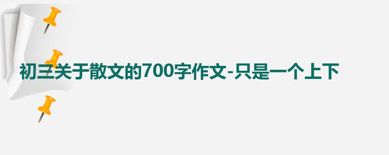 初三关于散文的700字作文-只是一个上下