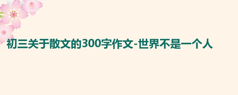 初三关于散文的300字作文-世界不是一个人
